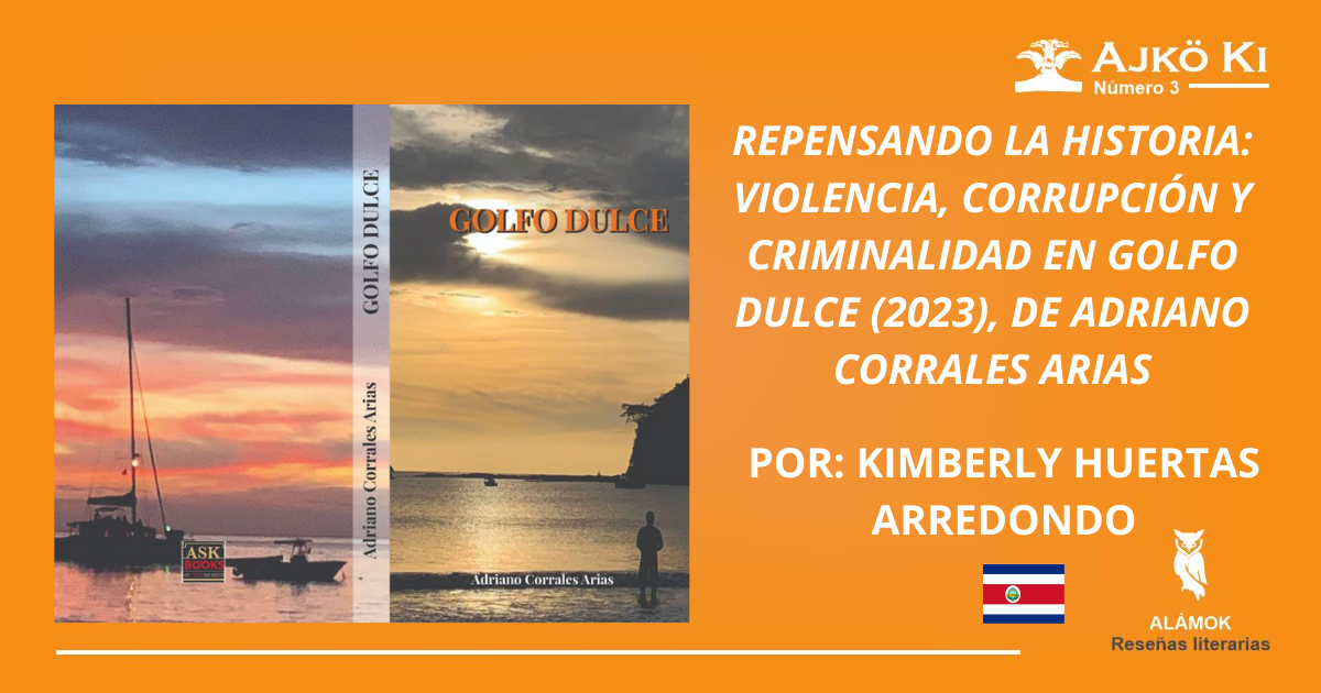REPENSANDO LA HISTORIA: VIOLENCIA, CORRUPCIÓN Y CRIMINALIDAD EN GOLFO DULCE (2023), DE ADRIANO CORRALES ARIAS | REVISTA AJKÖ KI No 3